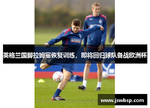 英格兰国脚拉姆塞恢复训练，即将回归球队备战欧洲杯