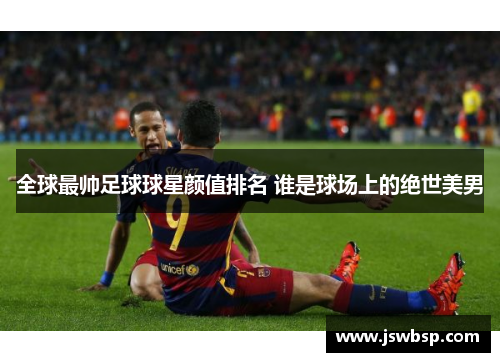 全球最帅足球球星颜值排名 谁是球场上的绝世美男