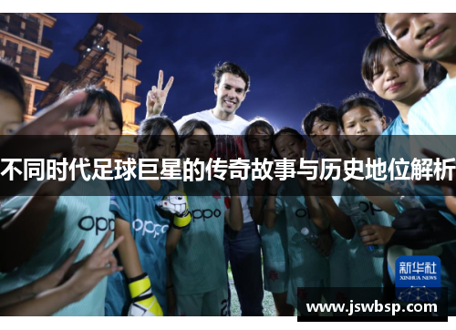 不同时代足球巨星的传奇故事与历史地位解析