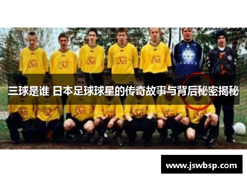 三球是谁 日本足球球星的传奇故事与背后秘密揭秘