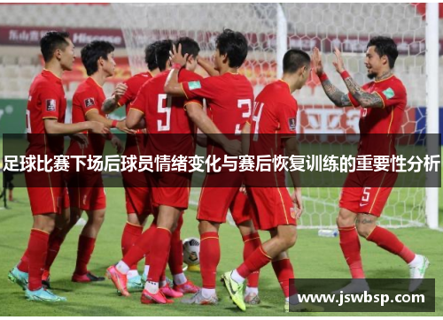 足球比赛下场后球员情绪变化与赛后恢复训练的重要性分析