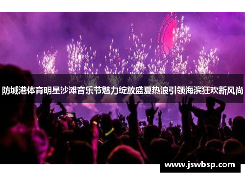 防城港体育明星沙滩音乐节魅力绽放盛夏热浪引领海滨狂欢新风尚