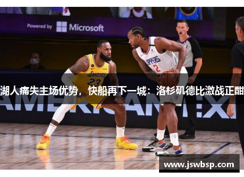 湖人痛失主场优势，快船再下一城：洛杉矶德比激战正酣