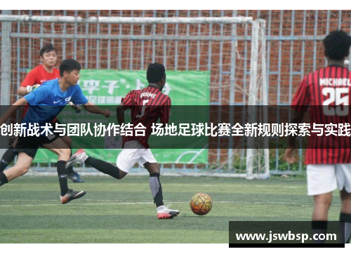 创新战术与团队协作结合 场地足球比赛全新规则探索与实践