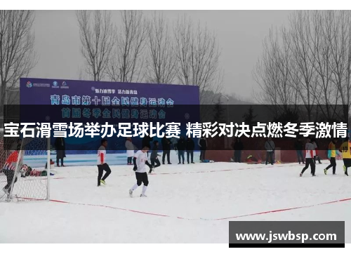 宝石滑雪场举办足球比赛 精彩对决点燃冬季激情